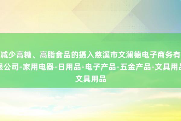 减少高糖、高脂食品的摄入慈溪市文澜德电子商务有限公司-家用电器-日用品-电子产品-五金产品-文具用品