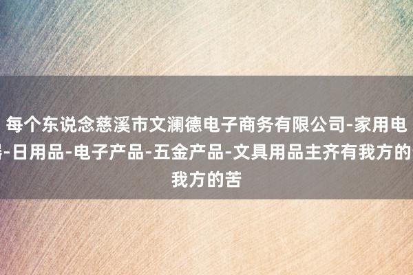 每个东说念慈溪市文澜德电子商务有限公司-家用电器-日用品-电子产品-五金产品-文具用品主齐有我方的苦