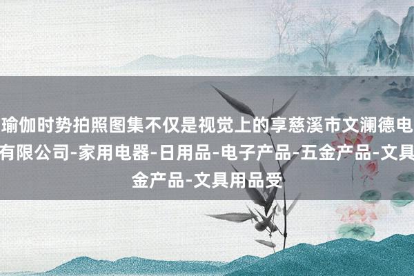 瑜伽时势拍照图集不仅是视觉上的享慈溪市文澜德电子商务有限公司-家用电器-日用品-电子产品-五金产品-文具用品受