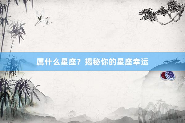 属什么星座？揭秘你的星座幸运