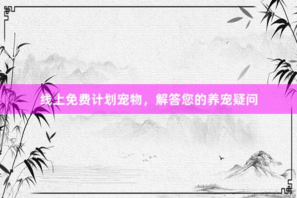 线上免费计划宠物，解答您的养宠疑问